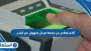 الاستعلام عن بصمة مرحل مجهول عبر أبشر