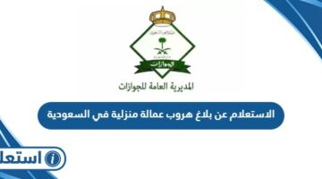 الاستعلام عن بلاغ هروب عمالة منزلية في السعودية